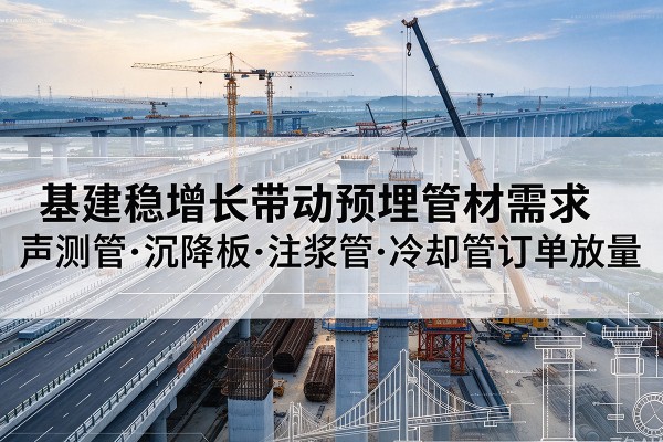茌平基建稳增长带动预埋监测管材需求,声测管、沉降板、注浆管订单持续放量