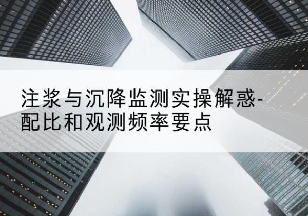茌平水泥浆配比不当会不会造成注浆管堵管？-注浆与沉降监测实操解惑-配比和观测频率要点