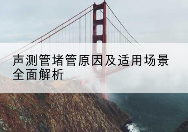 茌平声测管堵管的主要原因有哪些？-声测管堵管原因及适用场景全面解析