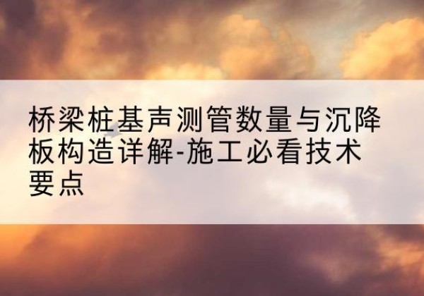 茌平桩基需要预埋几根声测管？-桥梁桩基声测管数量与沉降板构造详解-施工必看技术要点